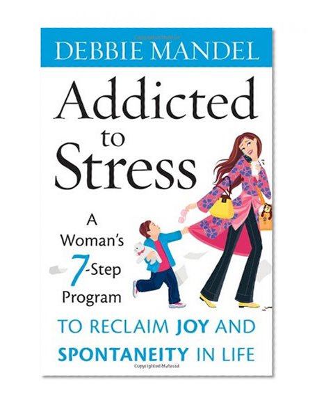 Addicted to Stress: A Woman's 7 Step Program to Reclaim Joy and Spontaneity in Life