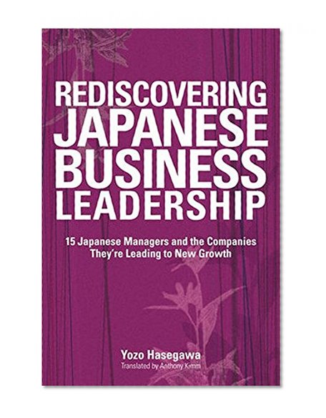 Rediscovering Japanese Business Leadership: 15 Japanese Managers and the Companies They're Leading to New Growth
