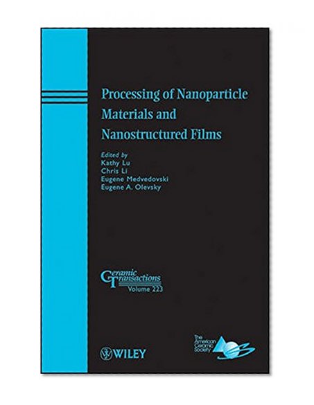 Processing of Nanoparticle Materials and Nanostructured Films: Ceramic Transactions, Volume 223 (Ceramic Transactions Series)