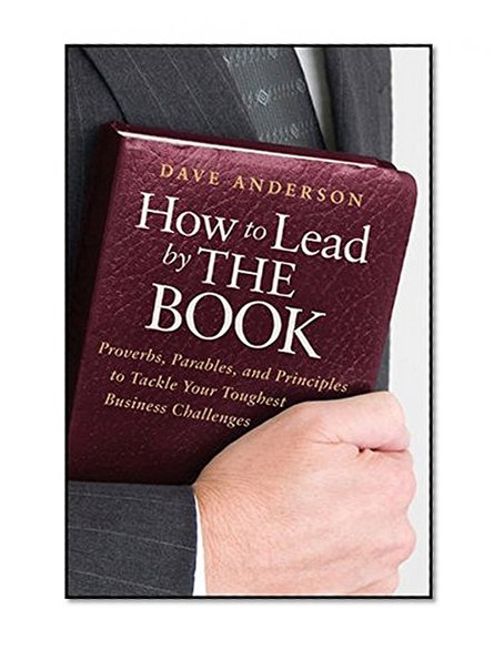 How to Lead by The Book: Proverbs, Parables, and Principles to Tackle Your Toughest Business Challenges