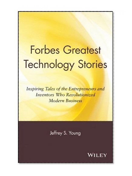 Forbes Greatest Technology Stories: Inspiring Tales of the Entrepreneurs and Inventors Who Revolutionized Modern Business