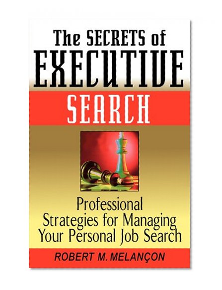 The Secrets of Executive Search: Professional Strategies for Managing Your Personal Job Search