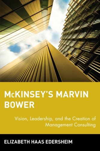 McKinsey's Marvin Bower: Vision, Leadership, and the Creation of Management Consulting