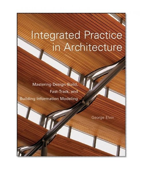 Integrated Practice in Architecture: Mastering Design-Build, Fast-Track, and Building Information Modeling
