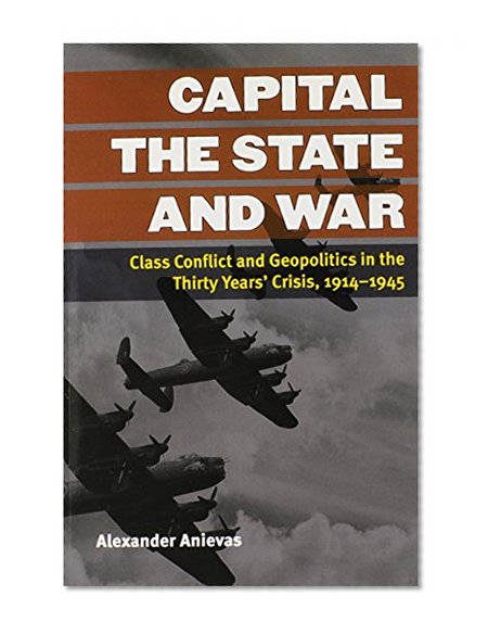 Capital, the State, and War: Class Conflict and Geopolitics in the Thirty Years' Crisis, 1914-1945 (Configurations: Critical Studies of World Politics)