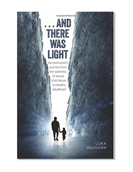...and there was light: An overcomer's journey from the darkness of sexual child abuse, to healthy adulthood