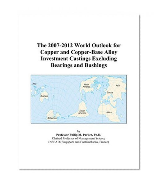 The 2007-2012 World Outlook for Copper and Copper-Base Alloy Investment Castings Excluding Bearings and Bushings