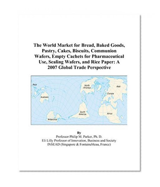 The World Market for Bread, Baked Goods, Pastry, Cakes, Biscuits, Communion Wafers, Empty Cachets for Pharmaceutical Use, Sealing Wafers, and Rice Paper: A 2007 Global Trade Perspective