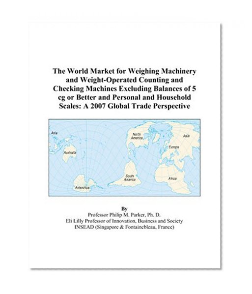 The World Market for Weighing Machinery and Weight-Operated Counting and Checking Machines Excluding Balances of 5 cg or Better and Personal and Household Scales: A 2007 Global Trade Perspective