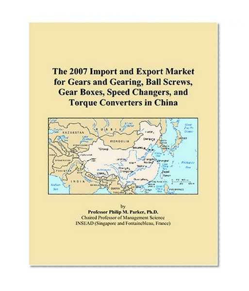 The 2007 Import and Export Market for Gears and Gearing, Ball Screws, Gear Boxes, Speed Changers, and Torque Converters in China