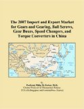 The 2007 Import and Export Market for Gears and Gearing, Ball Screws, Gear Boxes, Speed Changers, and Torque Converters in China