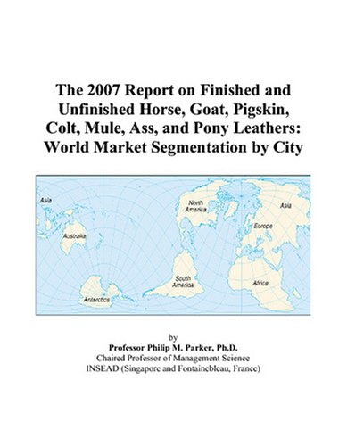 The 2007 Report on Finished and Unfinished Horse, Goat, Pigskin, Colt, Mule, Ass, and Pony Leathers: World Market Segmentation by City