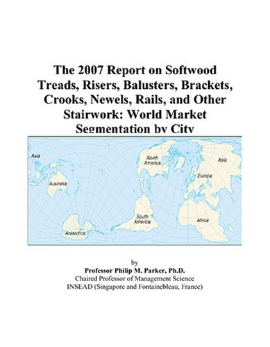 The 2007 Report on Softwood Treads, Risers, Balusters, Brackets, Crooks, Newels, Rails, and Other Stairwork: World Market Segmentation by City