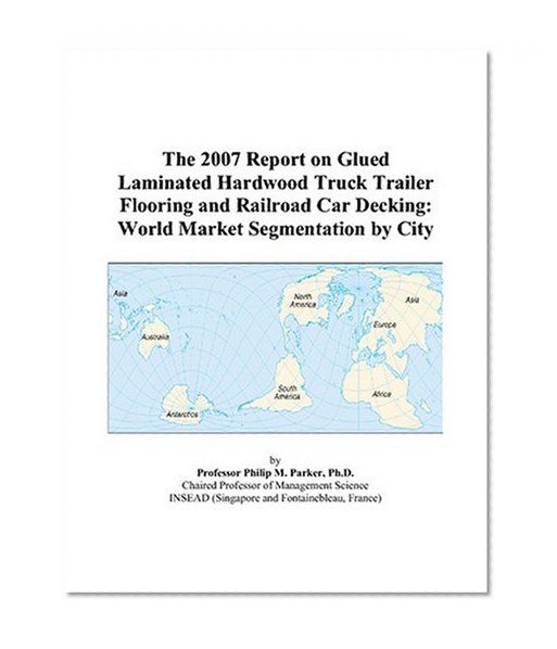 The 2007 Report on Glued Laminated Hardwood Truck Trailer Flooring and Railroad Car Decking: World Market Segmentation by City