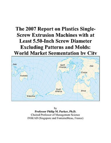 The 2007 Report on Plastics Single-Screw Extrusion Machines with at Least 5.50-Inch Screw Diameter Excluding Patterns and Molds: World Market Segmentation by City