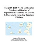 The 2009-2014 World Outlook for Printing and Binding of Paperbound Textbooks for Grades K Through 12 Including Teachers' Editions
