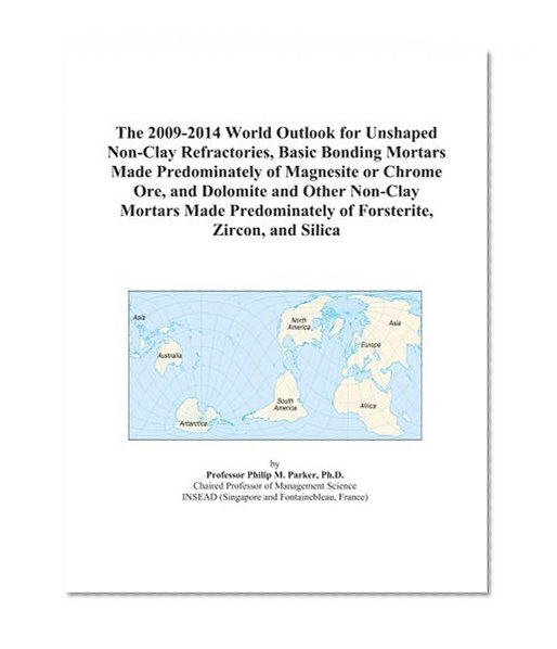 The 2009-2014 World Outlook for Unshaped Non-Clay Refractories, Basic Bonding Mortars Made Predominately of Magnesite or Chrome Ore, and Dolomite and ... of Forsterite, Zircon, and Silica