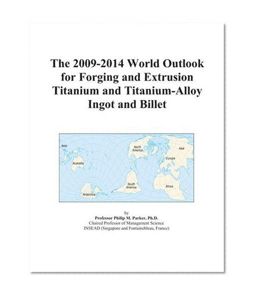 The 2009-2014 World Outlook for Forging and Extrusion Titanium and Titanium-Alloy Ingot and Billet