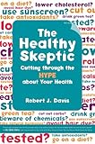 The Healthy Skeptic: Cutting through the Hype about Your Health