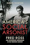America's Social Arsonist: Fred Ross and Grassroots Organizing in the Twentieth Century