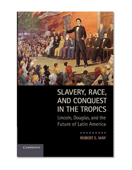 Slavery, Race, and Conquest in the Tropics: Lincoln, Douglas, and the Future of Latin America