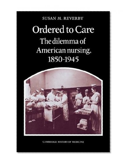 Book Cover Ordered to Care: The Dilemma of American Nursing, 1850-1945 (Cambridge Studies in the History of Medicine)