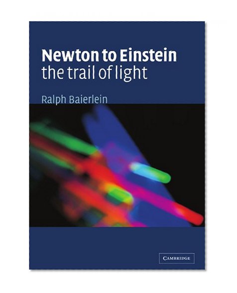 Book Cover Newton to Einstein: The Trail of Light: An Excursion to the Wave-Particle Duality and the Special Theory of Relativity