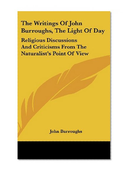 The Writings Of John Burroughs, The Light Of Day: Religious Discussions And Criticisms From The Naturalist's Point Of View