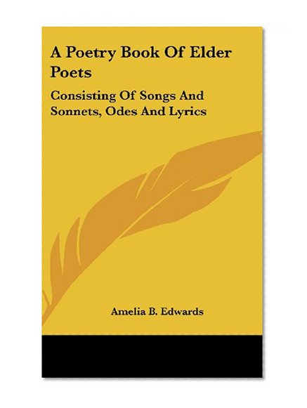 A Poetry Book Of Elder Poets: Consisting Of Songs And Sonnets, Odes And Lyrics