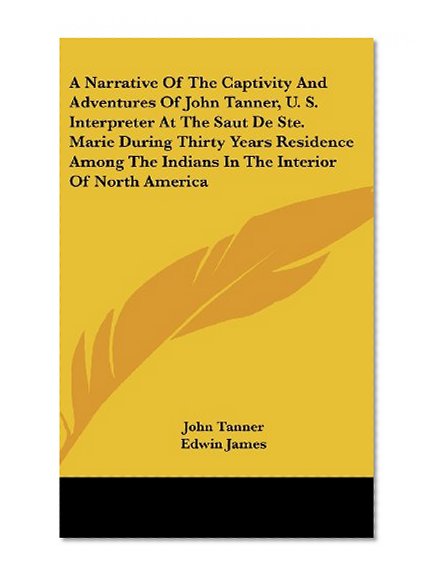A   Narrative of the Captivity and Adventures of John Tanner, U. S. Interpreter at the Saut de Ste. Marie During Thirty Years Residence Among the Indi