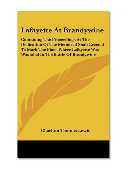 Lafayette At Brandywine: Containing The Proceedings At The Dedication Of The Memorial Shaft Erected To Mark The Place Where Lafayette Was Wounded In The Battle Of Brandywine