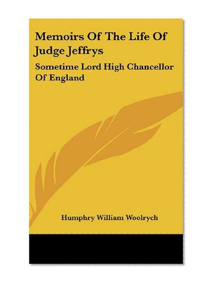 Memoirs Of The Life Of Judge Jeffrys: Sometime Lord High Chancellor Of England
