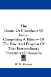 The Thugs, Or Phansigars Of India: Comprising A History Of The Rise And Progress Of That Extraordinary Fraternity Of Assassins
