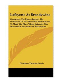 Lafayette At Brandywine: Containing The Proceedings At The Dedication Of The Memorial Shaft Erected To Mark The Place Where Lafayette Was Wounded In The Battle Of Brandywine