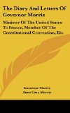 The Diary And Letters Of Governor Morris: Minister Of The United States To France, Member Of The Constitutional Convention, Etc.