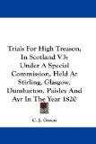 Trials For High Treason, In Scotland V3: Under A Special Commission, Held At Stirling, Glasgow, Dumbarton, Paisley And Ayr In The Year 1820