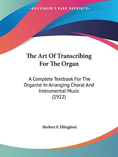 The Art Of Transcribing For The Organ: A Complete Textbook For The Organist In Arranging Choral And Instrumental Music (1922)
