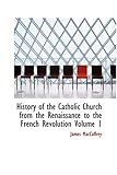 History of the Catholic Church from the Renaissance to the French Revolution Volume 1