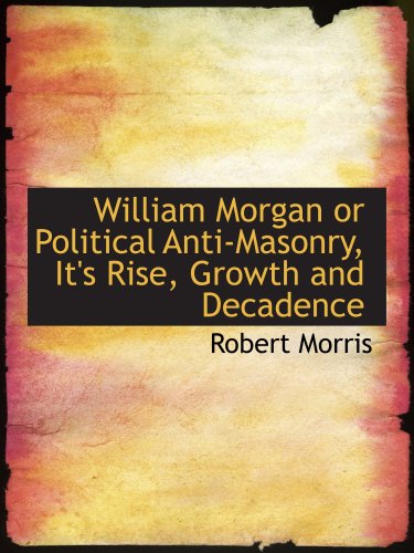 William Morgan or Political Anti-Masonry, It's Rise, Growth and Decadence