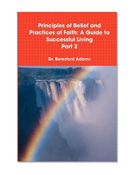 Principles of Belief and Practices of Faith: A Guide to Successful Living Part 2