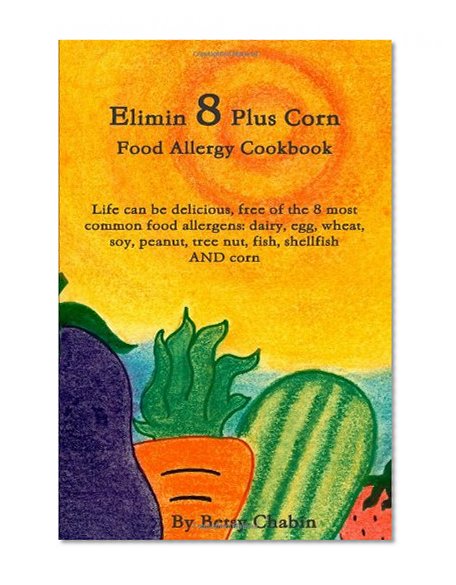Book Cover Elimin 8 Plus Corn Food Allergy Cookbook Life can be delicious, free of the 8 most common food allergens: dairy, egg, wheat, soy, peanut, tree nut, fish, shellfish AND corn