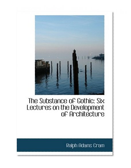 The Substance of Gothic: Six Lectures on the Development of Architecture