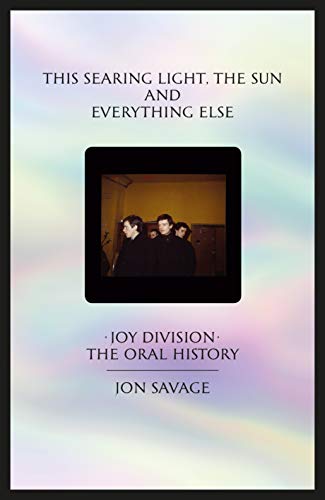 Book Cover This Searing Light, the Sun and Everything Else: Joy Division: The Oral History