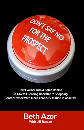 Don't Say No For The Prospect: How I Went From A Sales Rookie To A Retail Leasing Rockstar to Shopping Center Owner With More Than $79 Million In Assets!!