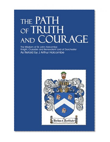 The Path of Truth and Courage: The Wisdom of Sir John Holcombe<br>Knight, Crusader and Benevolent Lord of Dorchester