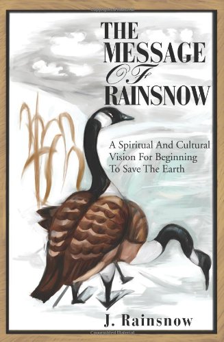 The Message of Rainsnow: A Spiritual And Cultural Vision For Beginning To Save The Earth