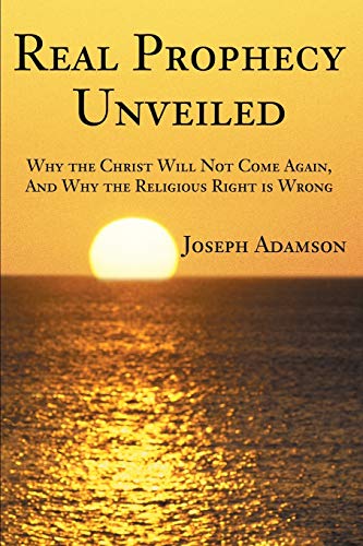 Real Prophecy Unveiled: Why the Christ Will Not Come Again, And Why the Religious Right is Wrong