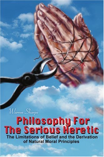 Philosophy For The Serious Heretic: The Limitations of Belief and the Derivation of Natural Moral Principles