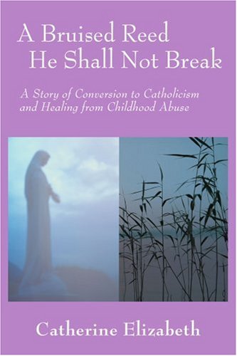 A Bruised Reed He Shall Not Break: A Story of Conversion to Catholicism and Healing from Childhood Abuse
