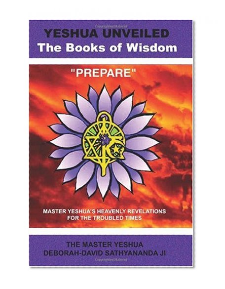 Yeshua Unveiled The Books of Wisdom Prepare: Master Yeshua's Heavenly Revelations for the Troubled Times